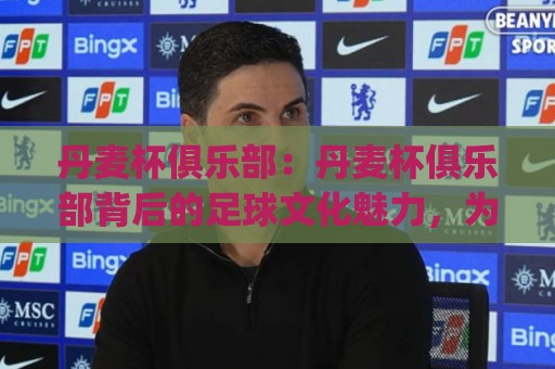 丹麦杯俱乐部:丹麦杯俱乐部背后的足球文化魅力,为什么越来越多球迷关注(丹麦杯俱乐部)的赛事故事🍢今晚靠谱最火押球站软件登入上盘地址两球半社区 丹麦杯俱乐部:丹麦杯俱乐部背后的足球文化魅力,为什么越来越多球迷关注(丹麦杯俱乐部)的赛事故事🍢今晚靠谱最火押球站软件登入上盘地址两球半社区