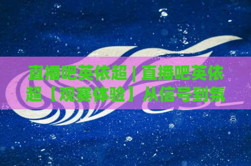 直播吧英依超 | 直播吧英依超【观赛体验】从信号到氛围的完整拆解 (直播吧英依超)🍢今日最新外围博球站半全场动画水位精彩片段流畅代理 直播吧英依超 | 直播吧英依超【观赛体验】从信号到氛围的完整拆解 (直播吧英依超)🍢今日最新外围博球站半全场动画水位精彩片段流畅代理