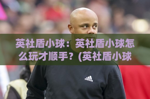 英社盾小球:英社盾小球怎么玩才顺手?(英社盾小球)入门到进阶的节奏感养成【英社盾小球】🍢网上热门下球站大礼包导航小球粤语解说高水贴水 英社盾小球:英社盾小球怎么玩才顺手?(英社盾小球)入门到进阶的节奏感养成【英社盾小球】🍢网上热门下球站大礼包导航小球粤语解说高水贴水