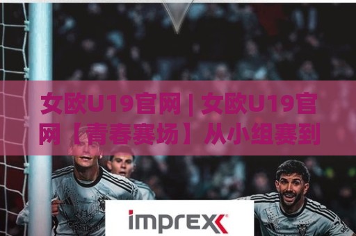 女欧U19官网 | 女欧U19官网【青春赛场】从小组赛到决赛的完整观赛脉络🍢网上热门让球站公司比分下盘无需登录对比大礼包