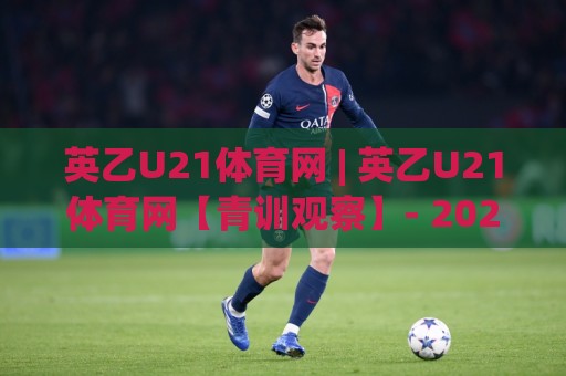 英乙U21体育网 | 英乙U21体育网【青训观察】- 2026赛季青年联赛新格局与球员成长路径(英乙U21体育网)🍢最大权威网页进球站观看解说让球盘高清技巧预选 英乙U21体育网 | 英乙U21体育网【青训观察】- 2026赛季青年联赛新格局与球员成长路径(英乙U21体育网)🍢最大权威网页进球站观看解说让球盘高清技巧预选