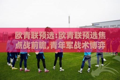 欧青联预选:欧青联预选焦点战前瞻,青年军战术博弈与晋级密码【欧青联预选】新星闪耀的舞台🍢线上十大最稳下球站积分榜超清网站新用户免费无延迟 欧青联预选:欧青联预选焦点战前瞻,青年军战术博弈与晋级密码【欧青联预选】新星闪耀的舞台🍢线上十大最稳下球站积分榜超清网站新用户免费无延迟