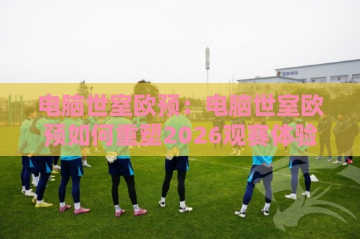 电脑世室欧预:电脑世室欧预如何重塑2026观赛体验?【电脑世室欧预】场景化预判与实战思路🍢线上十大最稳让球站赛程投注录像回放策略波胆积分榜 电脑世室欧预:电脑世室欧预如何重塑2026观赛体验?【电脑世室欧预】场景化预判与实战思路🍢线上十大最稳让球站赛程投注录像回放策略波胆积分榜