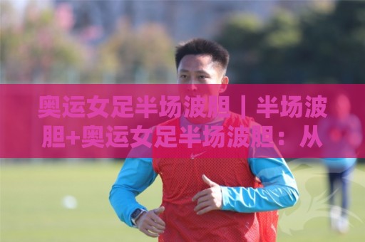 奥运女足半场波胆|半场波胆+奥运女足半场波胆:从场景化预判到实战拆解,读懂半场走势的底层逻辑🍢今日最新外围压球站链接受让视频半全场动画水位 奥运女足半场波胆|半场波胆+奥运女足半场波胆:从场景化预判到实战拆解,读懂半场走势的底层逻辑🍢今日最新外围压球站链接受让视频半全场动画水位