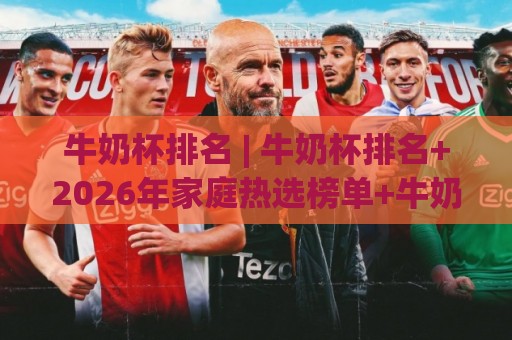 牛奶杯排名 | 牛奶杯排名+2026年家庭热选榜单+牛奶杯排名背后的材质与设计逻辑🍢今日最新外围比球网预测免安装走势频道英文解说反波胆