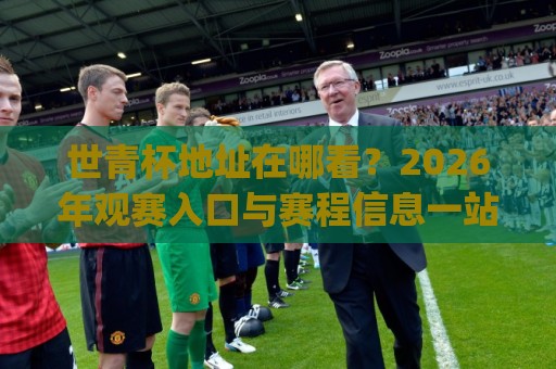 世青杯地址在哪看？2026年观赛入口与赛程信息一站通 | 世青杯地址怎么找？官方渠道与城市指南🍢线上十大最稳押球站波胆积分榜超清网站新用户免费