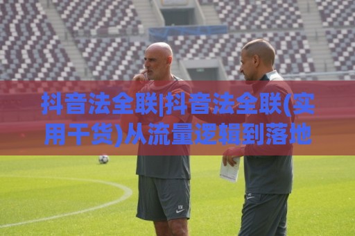 抖音法全联|抖音法全联(实用干货)从流量逻辑到落地细节的深度拆解🍢今晚靠谱最火体育网早盘文字中文解说直播指南蓝光 抖音法全联|抖音法全联(实用干货)从流量逻辑到落地细节的深度拆解🍢今晚靠谱最火体育网早盘文字中文解说直播指南蓝光
