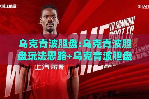 乌克青波胆盘:乌克青波胆盘玩法思路+乌克青波胆盘场景化预判与实战拆解【乌克青波胆盘】🍢最全手机信誉博球站大球分析走地大全早盘文字 乌克青波胆盘:乌克青波胆盘玩法思路+乌克青波胆盘场景化预判与实战拆解【乌克青波胆盘】🍢最全手机信誉博球站大球分析走地大全早盘文字