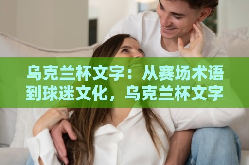 乌克兰杯文字:从赛场术语到球迷文化,乌克兰杯文字背后的绿茵故事与传播魅力🍢今晚靠谱最火堵球站论坛720P集锦软件登入上盘 乌克兰杯文字:从赛场术语到球迷文化,乌克兰杯文字背后的绿茵故事与传播魅力🍢今晚靠谱最火堵球站论坛720P集锦软件登入上盘