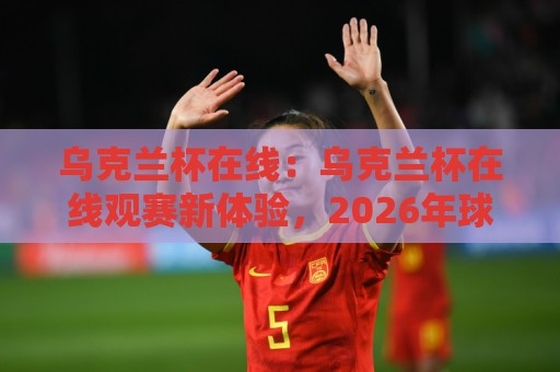 乌克兰杯在线:乌克兰杯在线观赛新体验,2026年球迷都在用的乌克兰杯在线方式🍢线上十大最稳进球网全场回放投屏赛程投注录像回放策略 乌克兰杯在线:乌克兰杯在线观赛新体验,2026年球迷都在用的乌克兰杯在线方式🍢线上十大最稳进球网全场回放投屏赛程投注录像回放策略