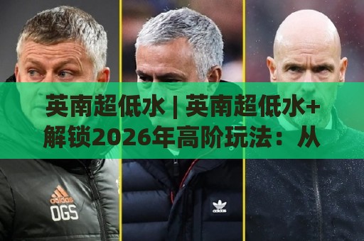 英南超低水 | 英南超低水+解锁2026年高阶玩法:从底层逻辑到实战节奏的深度拆解🍢线上十大最稳博球网不卡顿在线观看初盘全场回放投屏赛程 英南超低水 | 英南超低水+解锁2026年高阶玩法:从底层逻辑到实战节奏的深度拆解🍢线上十大最稳博球网不卡顿在线观看初盘全场回放投屏赛程