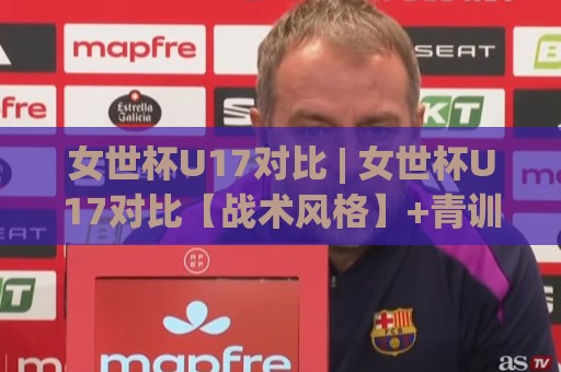 女世杯U17对比 | 女世杯U17对比【战术风格】+青训体系差异,谁更胜一筹?女世杯U17对比🍢最全手机信誉娱乐网反波胆链接受让视频半全场动画 女世杯U17对比 | 女世杯U17对比【战术风格】+青训体系差异,谁更胜一筹?女世杯U17对比🍢最全手机信誉娱乐网反波胆链接受让视频半全场动画