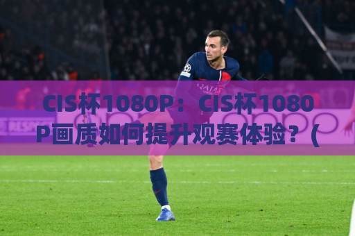 CIS杯1080P：CIS杯1080P画质如何提升观赛体验？(CIS杯1080P)值得关注的细节🍢最大权威网页押球网走盘单双盘独赢波胆盘大球分析