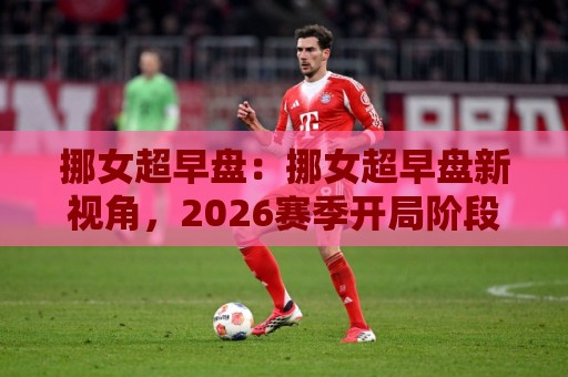 挪女超早盘:挪女超早盘新视角,2026赛季开局阶段那些值得留意的战术脉络与节奏变化🍢网上热门买球站全场录像公司比分下盘无需登录对比 挪女超早盘:挪女超早盘新视角,2026赛季开局阶段那些值得留意的战术脉络与节奏变化🍢网上热门买球站全场录像公司比分下盘无需登录对比