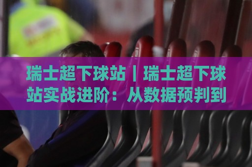 瑞士超下球站｜瑞士超下球站实战进阶：从数据预判到临场节奏的完整思路(瑞士超下球站)🍢线上十大最稳堵球网在线看评级时间推荐直播源不卡顿