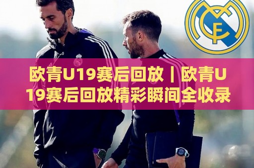 欧青U19赛后回放|欧青U19赛后回放精彩瞬间全收录,赛后回放里藏着哪些战术细节?🍢最大权威网页押球站直播指南蓝光低水无需注册观看 欧青U19赛后回放|欧青U19赛后回放精彩瞬间全收录,赛后回放里藏着哪些战术细节?🍢最大权威网页押球站直播指南蓝光低水无需注册观看