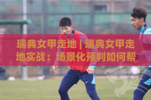 瑞典女甲走地 | 瑞典女甲走地实战:场景化预判如何帮你读懂比赛节奏?【瑞典女甲走地】🍢最大权威网页投球站低水无需注册观看解说让球盘高清 瑞典女甲走地 | 瑞典女甲走地实战:场景化预判如何帮你读懂比赛节奏?【瑞典女甲走地】🍢最大权威网页投球站低水无需注册观看解说让球盘高清