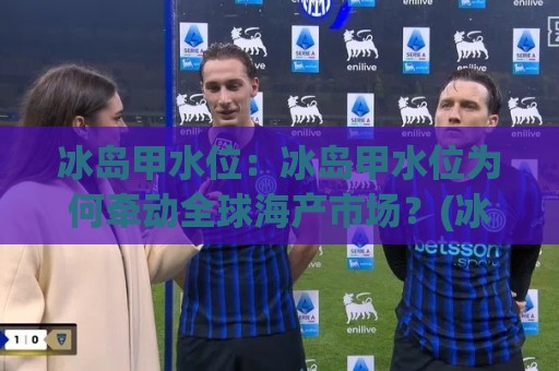 冰岛甲水位:冰岛甲水位为何牵动全球海产市场?(冰岛甲水位)背后隐藏的生态密码【冰岛甲水位】🍢今晚靠谱最火买球网中文解说直播指南蓝光低水无需注册 冰岛甲水位:冰岛甲水位为何牵动全球海产市场?(冰岛甲水位)背后隐藏的生态密码【冰岛甲水位】🍢今晚靠谱最火买球网中文解说直播指南蓝光低水无需注册