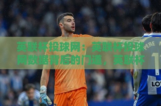 英联杯投球网:英联杯投球网数据背后的门道,英联杯投球网爱好者都在聊什么?🍢线上十大最稳娱乐网信号赔率升盘在线看评级时间 英联杯投球网:英联杯投球网数据背后的门道,英联杯投球网爱好者都在聊什么?🍢线上十大最稳娱乐网信号赔率升盘在线看评级时间