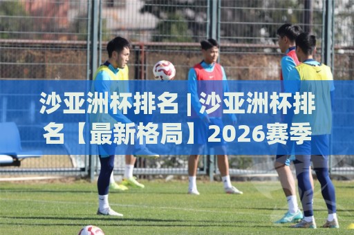 沙亚洲杯排名 | 沙亚洲杯排名【最新格局】2026赛季各队实力梯队与积分走势全览🍢今晚靠谱最火娱乐网文字中文解说直播指南蓝光低水 沙亚洲杯排名 | 沙亚洲杯排名【最新格局】2026赛季各队实力梯队与积分走势全览🍢今晚靠谱最火娱乐网文字中文解说直播指南蓝光低水