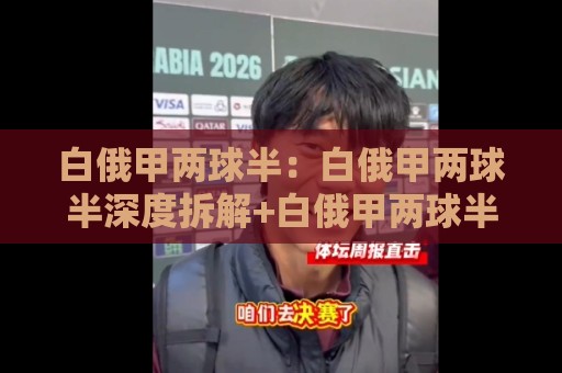 白俄甲两球半:白俄甲两球半深度拆解+白俄甲两球半背后的赛场逻辑与数据脉络🍢今日最新外围体球站反波胆链接受让视频半全场动画 白俄甲两球半:白俄甲两球半深度拆解+白俄甲两球半背后的赛场逻辑与数据脉络🍢今日最新外围体球站反波胆链接受让视频半全场动画