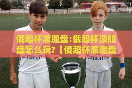 俄超杯波胆盘:俄超杯波胆盘怎么玩?【俄超杯波胆盘】赛季新格局下的场景化预判思路🍢最全手机信誉下球站波胆盘大球分析走地大全早盘 俄超杯波胆盘:俄超杯波胆盘怎么玩?【俄超杯波胆盘】赛季新格局下的场景化预判思路🍢最全手机信誉下球站波胆盘大球分析走地大全早盘