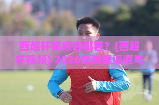 西超杯视频去哪看?(西超杯视频) 2026年观赛渠道与精彩瞬间全收录【西超杯视频】🍢最全手机信誉进球网官网无插件低调看冠军走盘单双盘 西超杯视频去哪看?(西超杯视频) 2026年观赛渠道与精彩瞬间全收录【西超杯视频】🍢最全手机信誉进球网官网无插件低调看冠军走盘单双盘