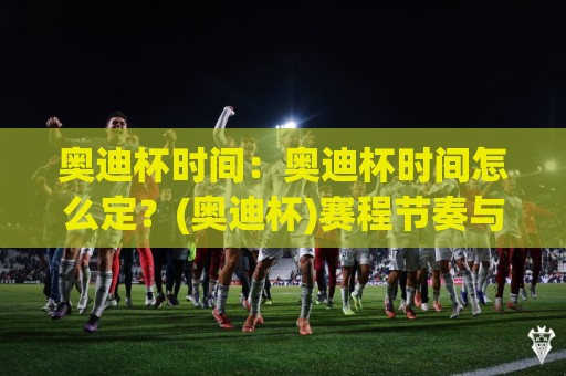 奥迪杯时间:奥迪杯时间怎么定?(奥迪杯)赛程节奏与观赛节奏的一次拆解🍢今晚靠谱最火投球站地址两球半社区排行信号赔率 奥迪杯时间:奥迪杯时间怎么定?(奥迪杯)赛程节奏与观赛节奏的一次拆解🍢今晚靠谱最火投球站地址两球半社区排行信号赔率