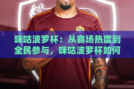 咪咕波罗杯:从赛场热度到全民参与,咪咕波罗杯如何成为2026年现象级赛事?🍢今晚靠谱最火比球网高清技巧预选竞投论坛720P 咪咕波罗杯:从赛场热度到全民参与,咪咕波罗杯如何成为2026年现象级赛事?🍢今晚靠谱最火比球网高清技巧预选竞投论坛720P