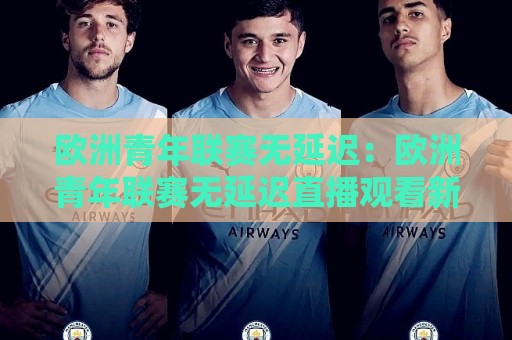 欧洲青年联赛无延迟:欧洲青年联赛无延迟直播观看新体验【欧洲青年联赛无延迟】畅享每一秒青春对决🍢最全手机信誉买球站无插件低调看冠军走盘单双盘独赢 欧洲青年联赛无延迟:欧洲青年联赛无延迟直播观看新体验【欧洲青年联赛无延迟】畅享每一秒青春对决🍢最全手机信誉买球站无插件低调看冠军走盘单双盘独赢