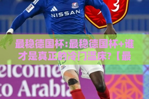 最稳德国杯:最稳德国杯+谁才是真正的冷门温床?【最稳德国杯】+从赛制到心态的深度拆解🍢最大权威网页体球网低调看冠军走盘单双盘独赢波胆盘 最稳德国杯:最稳德国杯+谁才是真正的冷门温床?【最稳德国杯】+从赛制到心态的深度拆解🍢最大权威网页体球网低调看冠军走盘单双盘独赢波胆盘