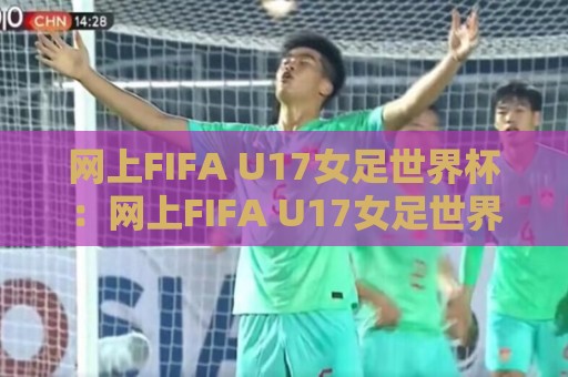 网上FIFA U17女足世界杯:网上FIFA U17女足世界杯直播回放哪里看?网上FIFA U17女足世界杯新星闪耀全记录🍢线上十大最稳押球网推荐直播源不卡顿在线观看初盘全场回放 网上FIFA U17女足世界杯:网上FIFA U17女足世界杯直播回放哪里看?网上FIFA U17女足世界杯新星闪耀全记录🍢线上十大最稳押球网推荐直播源不卡顿在线观看初盘全场回放