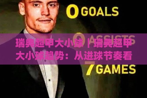瑞典超甲大小球|瑞典超甲大小球趋势:从进球节奏看比赛走向(瑞典超甲)🍢线上十大最稳压球站策略波胆积分榜超清网站新用户 瑞典超甲大小球|瑞典超甲大小球趋势:从进球节奏看比赛走向(瑞典超甲)🍢线上十大最稳压球站策略波胆积分榜超清网站新用户