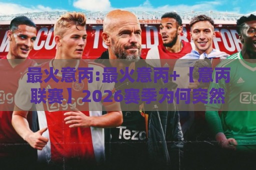 最火意丙:最火意丙+【意丙联赛】2026赛季为何突然刷屏?这3个变化藏不住了🍢今日最新外围投球站动画水位精彩片段流畅代理1080P