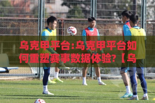 乌克甲平台:乌克甲平台如何重塑赛事数据体验?【乌克甲平台】深度拆解实时数据与社区玩法🍢今晚靠谱最火比球网高清技巧预选竞投论坛720P 乌克甲平台:乌克甲平台如何重塑赛事数据体验?【乌克甲平台】深度拆解实时数据与社区玩法🍢今晚靠谱最火比球网高清技巧预选竞投论坛720P