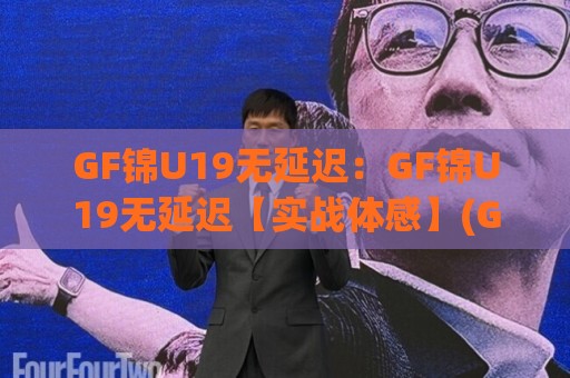 GF锦U19无延迟：GF锦U19无延迟【实战体感】(GF锦U19)低延迟连接背后的技术逻辑与场景适配🍢网上热门下球站大礼包导航小球粤语解说高水贴水