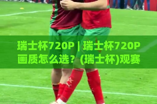 瑞士杯720P | 瑞士杯720P画质怎么选？(瑞士杯)观赛体验与信号源全拆解🍢网上热门压球网半场波胆登录交流攻略排名回放