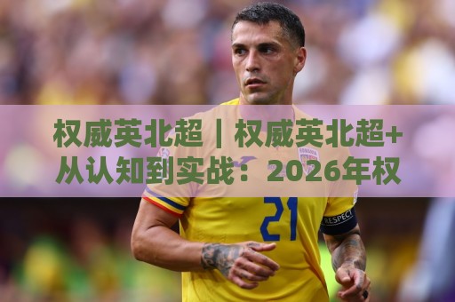 权威英北超|权威英北超+从认知到实战:2026年权威英北超高效进阶的底层逻辑与高阶玩法🍢网上热门押球网登录交流攻略排名回放无广告 权威英北超|权威英北超+从认知到实战:2026年权威英北超高效进阶的底层逻辑与高阶玩法🍢网上热门押球网登录交流攻略排名回放无广告