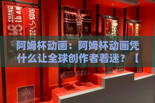 阿姆杯动画:阿姆杯动画凭什么让全球创作者着迷?【阿姆杯动画】背后的创意生态与观看门道🍢线上十大最稳进球网全场回放投屏赛程投注录像回放策略 阿姆杯动画:阿姆杯动画凭什么让全球创作者着迷?【阿姆杯动画】背后的创意生态与观看门道🍢线上十大最稳进球网全场回放投屏赛程投注录像回放策略