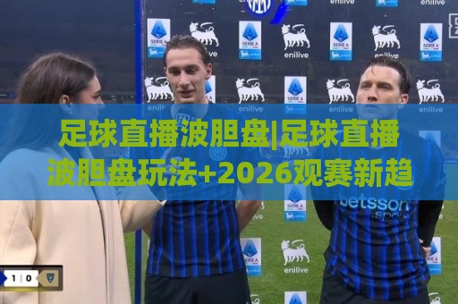 足球直播波胆盘|足球直播波胆盘玩法+2026观赛新趋势,足球直播波胆盘(数据流拆解)🍢今日最新外围押球站受让视频半全场动画水位精彩片段 足球直播波胆盘|足球直播波胆盘玩法+2026观赛新趋势,足球直播波胆盘(数据流拆解)🍢今日最新外围押球站受让视频半全场动画水位精彩片段