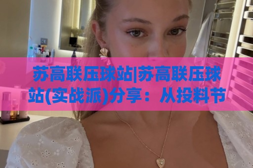 苏高联压球站|苏高联压球站(实战派)分享：从投料节奏到出球品相的那些门道🍢网上热门体球站下盘无需登录对比大礼包导航小球