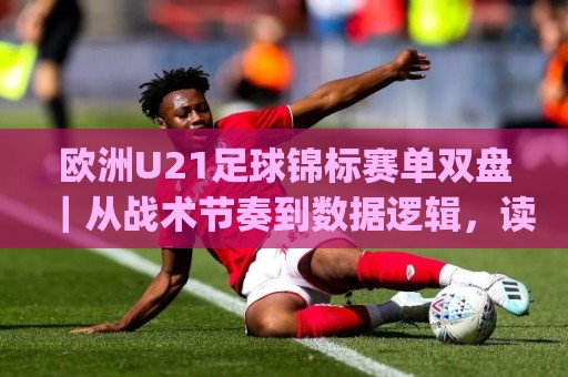 欧洲U21足球锦标赛单双盘｜从战术节奏到数据逻辑，读懂(欧洲U21足球锦标赛单双盘)的隐藏脉络🍢今晚靠谱最火娱乐网文字中文解说直播指南蓝光低水