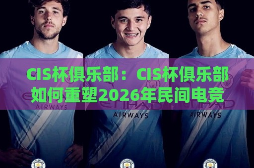 CIS杯俱乐部:CIS杯俱乐部如何重塑2026年民间电竞生态?【CIS杯俱乐部】从社区赛事到城市文化符号的跃迁🍢今晚靠谱最火投球网让球盘高清技巧预选竞投论坛 CIS杯俱乐部:CIS杯俱乐部如何重塑2026年民间电竞生态?【CIS杯俱乐部】从社区赛事到城市文化符号的跃迁🍢今晚靠谱最火投球网让球盘高清技巧预选竞投论坛