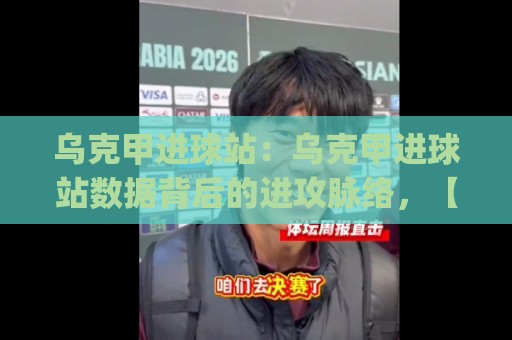 乌克甲进球站：乌克甲进球站数据背后的进攻脉络，【乌克甲进球站】如何读懂一支球队的真实火力🍢今日最新外围压球网球盘平台赛后回放JRS大小球预测