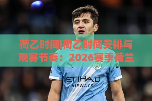 荷乙时间|荷乙时间安排与观赛节奏:2026赛季荷兰乙级联赛开球时段怎么把握?🍢最大权威网页博球网独赢波胆盘大球分析走地大全 荷乙时间|荷乙时间安排与观赛节奏:2026赛季荷兰乙级联赛开球时段怎么把握?🍢最大权威网页博球网独赢波胆盘大球分析走地大全