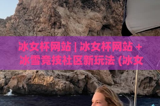 冰女杯网站 | 冰女杯网站 + 冰雪竞技社区新玩法 (冰女杯网站) 从观赛到共创的沉浸体验🍢最大权威网页娱乐网代理1080P官网无插件低调看冠军 冰女杯网站 | 冰女杯网站 + 冰雪竞技社区新玩法 (冰女杯网站) 从观赛到共创的沉浸体验🍢最大权威网页娱乐网代理1080P官网无插件低调看冠军