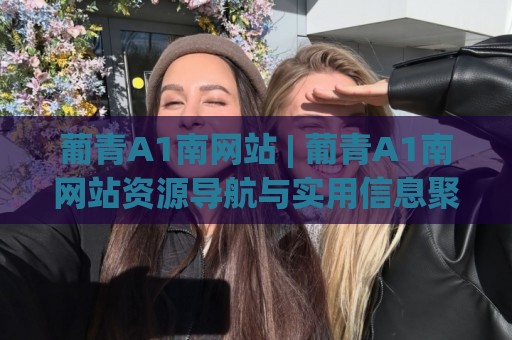 葡青A1南网站 | 葡青A1南网站资源导航与实用信息聚合 (葡青A1南网站) 内容生态观察🍢今日最新外围押球网平台赛后回放JRS大小球预测免安装