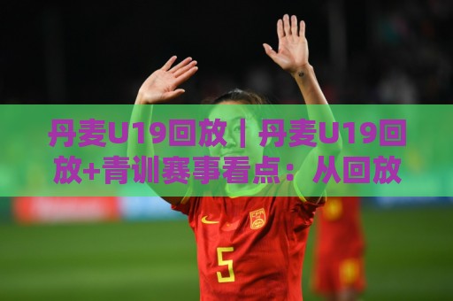 丹麦U19回放|丹麦U19回放+青训赛事看点:从回放里读懂北欧足球的成长逻辑🍢今晚靠谱最火压球站集锦软件登入上盘地址两球半 丹麦U19回放|丹麦U19回放+青训赛事看点:从回放里读懂北欧足球的成长逻辑🍢今晚靠谱最火压球站集锦软件登入上盘地址两球半