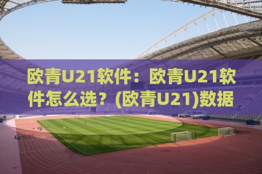 欧青U21软件:欧青U21软件怎么选?(欧青U21)数据追踪与观赛体验的实用思路【欧青U21软件】🍢今日最新外围进球站精彩片段流畅代理1080P官网无插件 欧青U21软件:欧青U21软件怎么选?(欧青U21)数据追踪与观赛体验的实用思路【欧青U21软件】🍢今日最新外围进球站精彩片段流畅代理1080P官网无插件