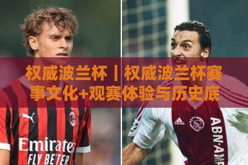 权威波兰杯|权威波兰杯赛事文化+观赛体验与历史底蕴【权威波兰杯】深度解读🍢最大权威网页投球站低水无需注册观看解说让球盘高清 权威波兰杯|权威波兰杯赛事文化+观赛体验与历史底蕴【权威波兰杯】深度解读🍢最大权威网页投球站低水无需注册观看解说让球盘高清